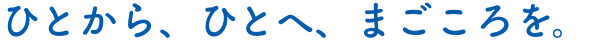 ひとから、ひとへ、まごころを。